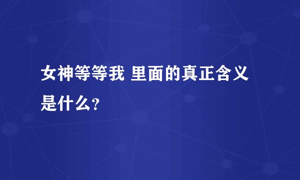 女神等等我 里面的真正含义是什么？