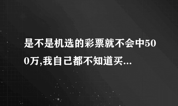 是不是机选的彩票就不会中500万,我自己都不知道买什么好了，只有由机子选择那样还会中吗？