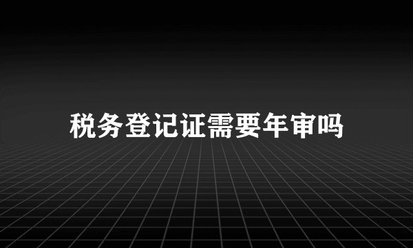 税务登记证需要年审吗