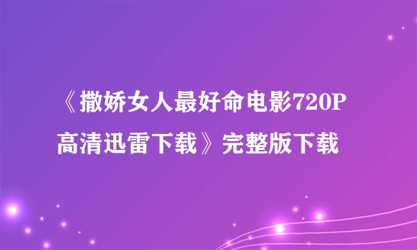 《撒娇女人最好命电影720P高清迅雷下载》完整版下载