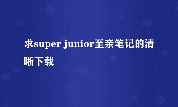 求super junior至亲笔记的清晰下载