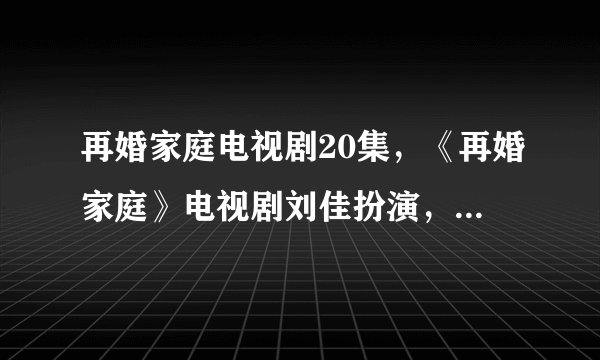 再婚家庭电视剧20集，《再婚家庭》电视剧刘佳扮演，除了土豆还有在哪看