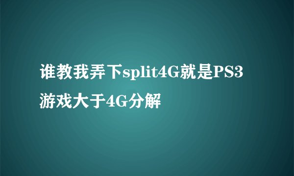 谁教我弄下split4G就是PS3游戏大于4G分解