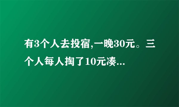 有3个人去投宿,一晚30元。三个人每人掏了10元凑够30元交给了老板。