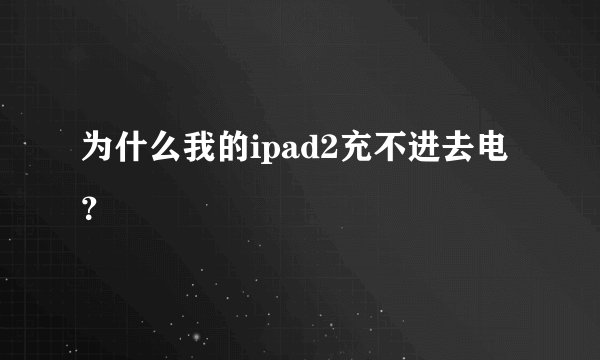 为什么我的ipad2充不进去电？