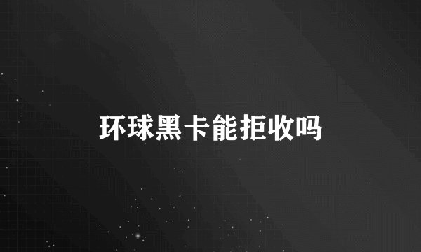 环球黑卡能拒收吗
