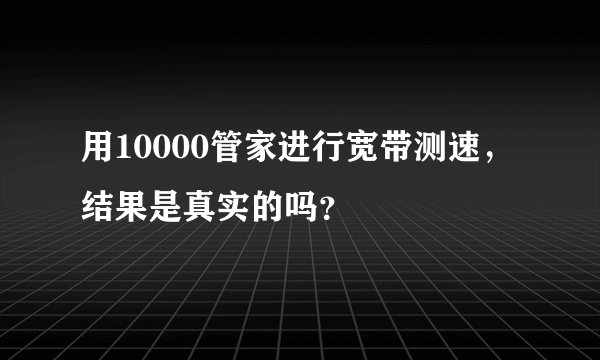 用10000管家进行宽带测速，结果是真实的吗？