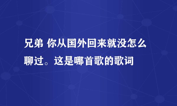 兄弟 你从国外回来就没怎么聊过。这是哪首歌的歌词