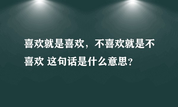 喜欢就是喜欢，不喜欢就是不喜欢 这句话是什么意思？