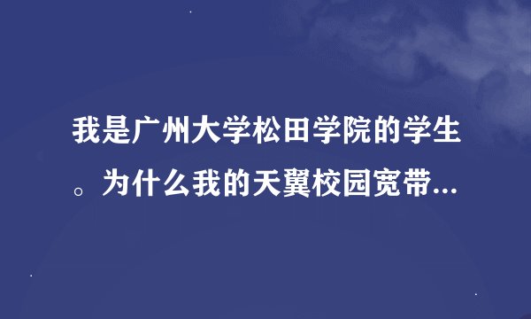 我是广州大学松田学院的学生。为什么我的天翼校园宽带有时候会自己断网，而其他人不会有问题呢？跪求解决