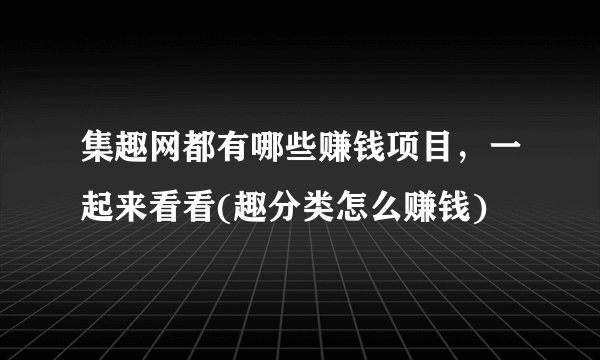 集趣网都有哪些赚钱项目，一起来看看(趣分类怎么赚钱)