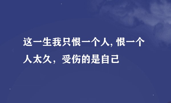 这一生我只恨一个人, 恨一个人太久，受伤的是自己