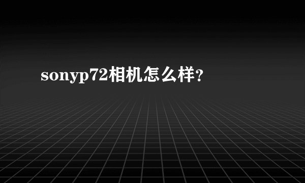 sonyp72相机怎么样？