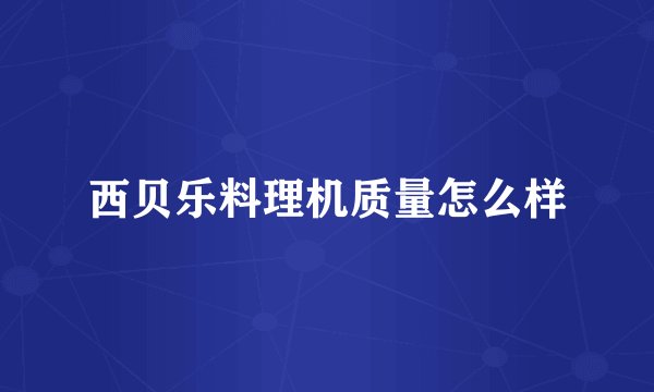 西贝乐料理机质量怎么样