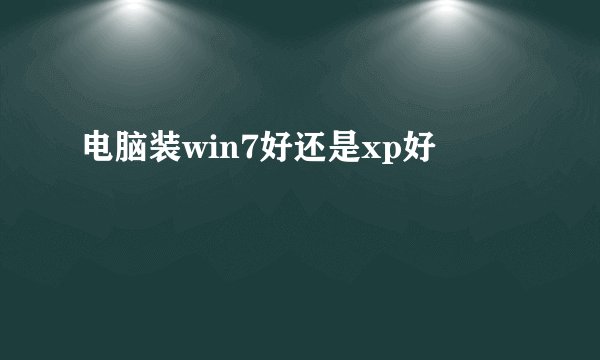 电脑装win7好还是xp好
