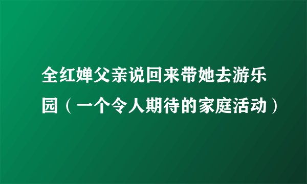 全红婵父亲说回来带她去游乐园（一个令人期待的家庭活动）