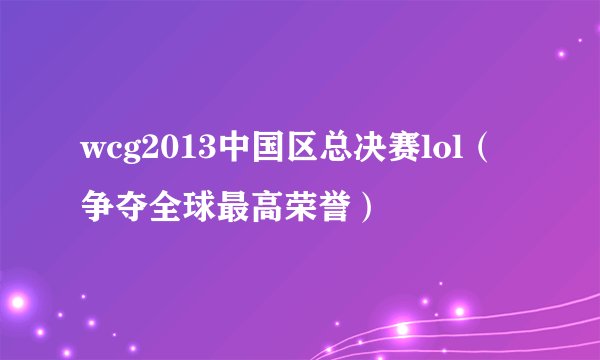 wcg2013中国区总决赛lol（争夺全球最高荣誉）