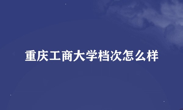 重庆工商大学档次怎么样