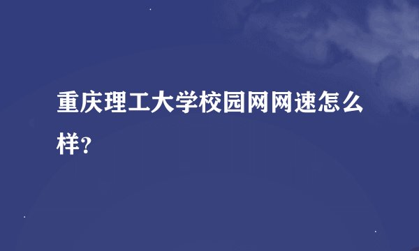 重庆理工大学校园网网速怎么样？