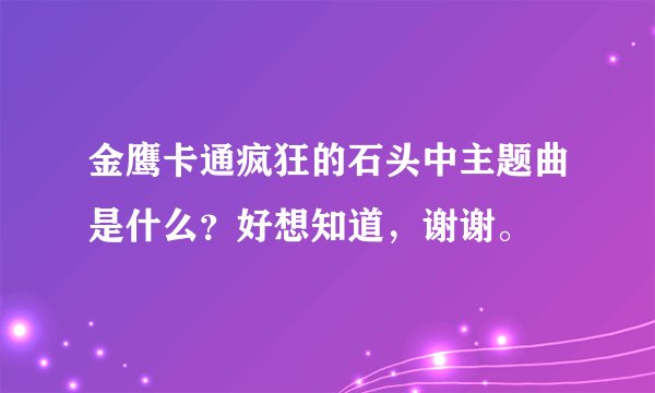 金鹰卡通疯狂的石头中主题曲是什么？好想知道，谢谢。