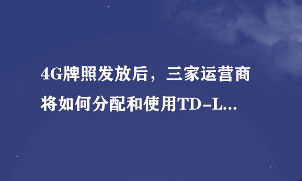 4G牌照发放后，三家运营商将如何分配和使用TD-LTE频谱资源？