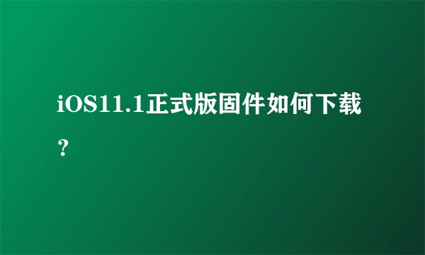 iOS11.1正式版固件如何下载？