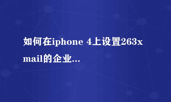 如何在iphone 4上设置263xmail的企业邮箱。公司给的服务器是：pop.263xmail.com 和 smtp.263xmail.com。