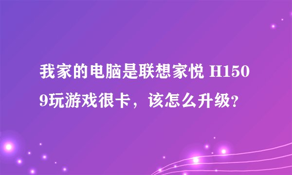 我家的电脑是联想家悦 H1509玩游戏很卡，该怎么升级？
