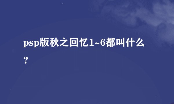 psp版秋之回忆1~6都叫什么？
