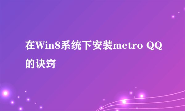 在Win8系统下安装metro QQ的诀窍