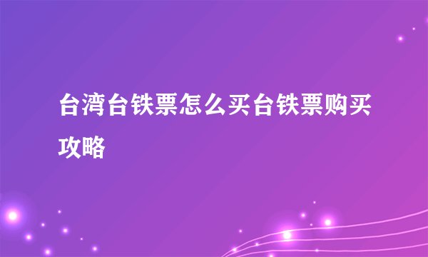 台湾台铁票怎么买台铁票购买攻略
