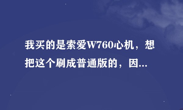 我买的是索爱W760心机，想把这个刷成普通版的，因为心机的开机画面和里面的文件太恶心了，很多陷阱