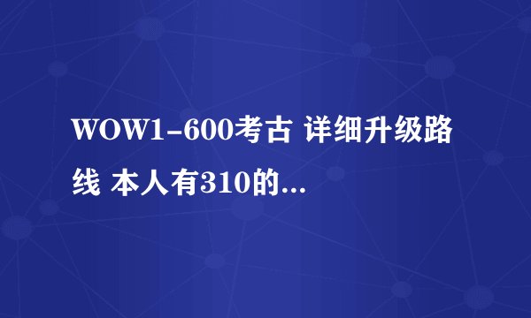 WOW1-600考古 详细升级路线 本人有310的鸟 还是个法师 求方法