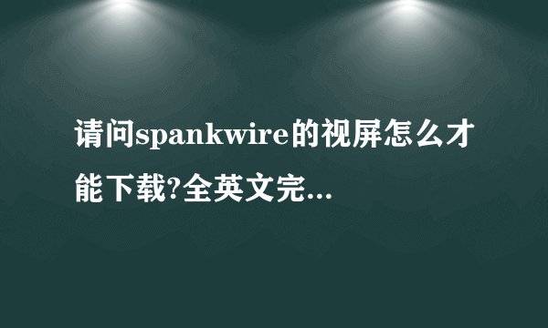 请问spankwire的视屏怎么才能下载?全英文完全看不懂啊?