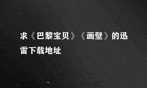 求《巴黎宝贝》《画壁》的迅雷下载地址