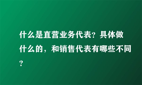 什么是直营业务代表？具体做什么的，和销售代表有哪些不同？