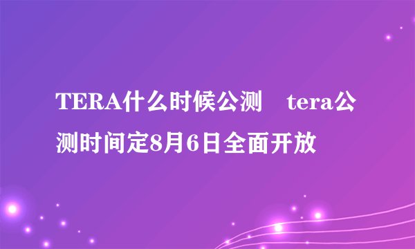 TERA什么时候公测 tera公测时间定8月6日全面开放