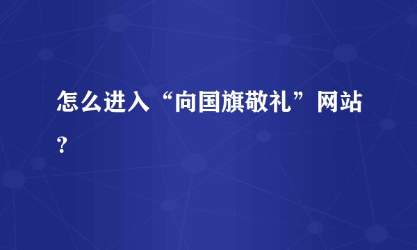 怎么进入“向国旗敬礼”网站？