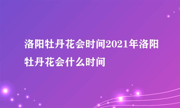洛阳牡丹花会时间2021年洛阳牡丹花会什么时间