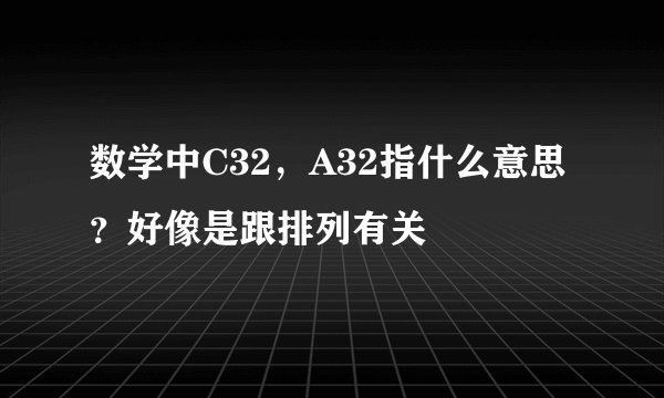 数学中C32，A32指什么意思？好像是跟排列有关