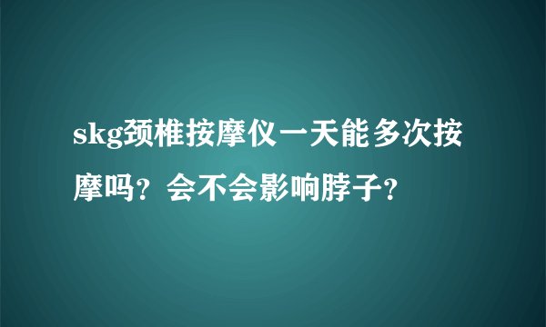 skg颈椎按摩仪一天能多次按摩吗？会不会影响脖子？