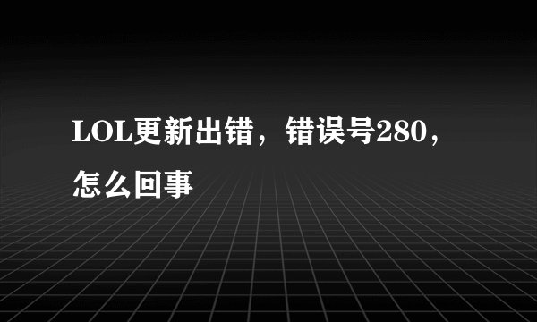 LOL更新出错，错误号280，怎么回事