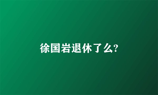 徐国岩退休了么?