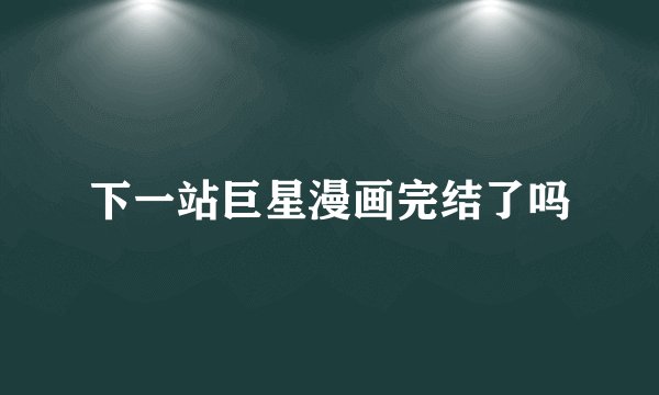 下一站巨星漫画完结了吗