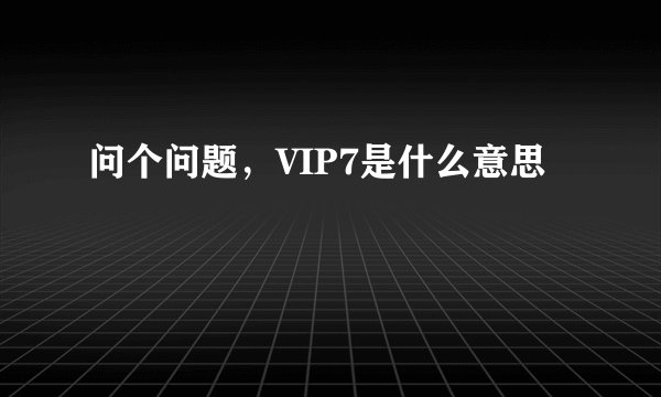 问个问题，VIP7是什么意思