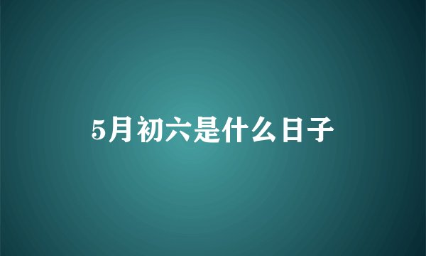 5月初六是什么日子