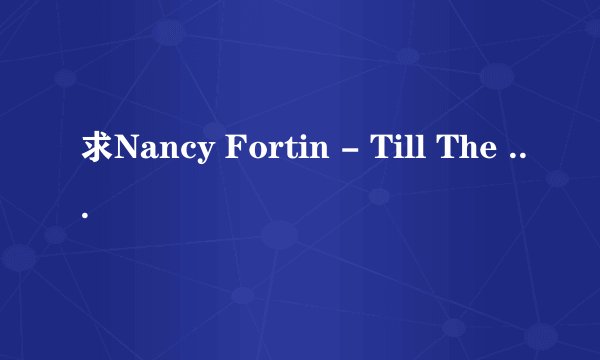 求Nancy Fortin - Till The End完整歌词 求英文歌词和中文解释 万分感谢！！！