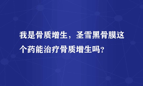 我是骨质增生，圣雪黑骨膜这个药能治疗骨质增生吗？