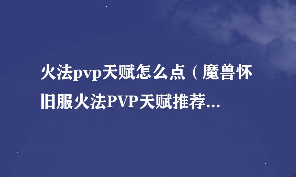 火法pvp天赋怎么点（魔兽怀旧服火法PVP天赋推荐）「科普」