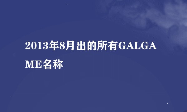 2013年8月出的所有GALGAME名称